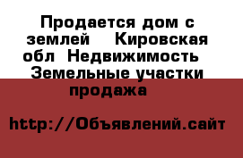 Продается дом с землей  - Кировская обл. Недвижимость » Земельные участки продажа   